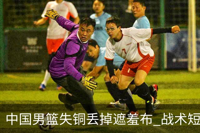 中国男篮失铜丢掉遮羞布 战术短板无解只剩悲情人设？